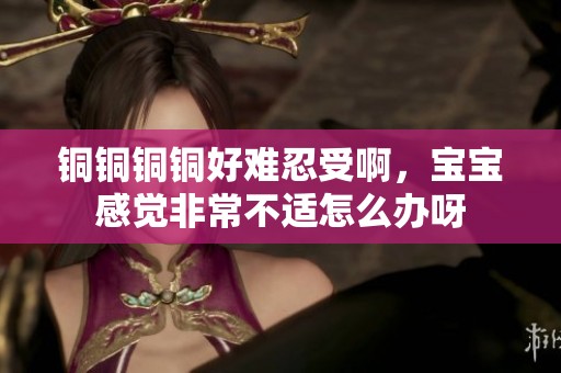 铜铜铜铜好难忍受啊，宝宝感觉非常不适怎么办呀