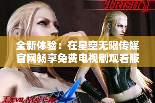 全新体验：在星空无限传媒官网畅享免费电视剧观看服务