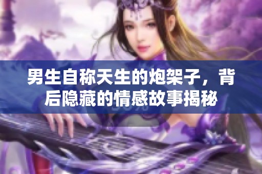 男生自称天生的炮架子，背后隐藏的情感故事揭秘