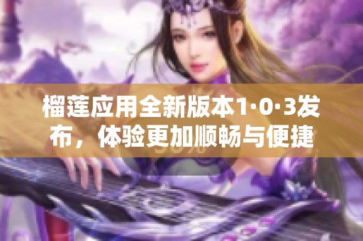 榴莲应用全新版本1·0·3发布，体验更加顺畅与便捷