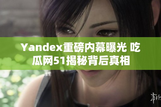 Yandex重磅内幕曝光 吃瓜网51揭秘背后真相