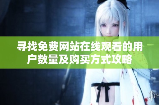 寻找免费网站在线观看的用户数量及购买方式攻略
