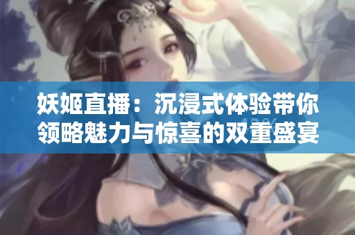 妖姬直播：沉浸式体验带你领略魅力与惊喜的双重盛宴