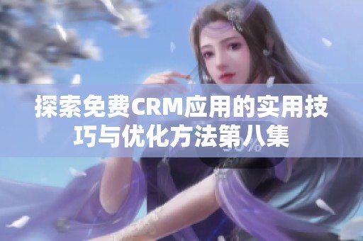 探索免费CRM应用的实用技巧与优化方法第八集