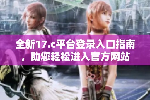 全新17.c平台登录入口指南，助您轻松进入官方网站