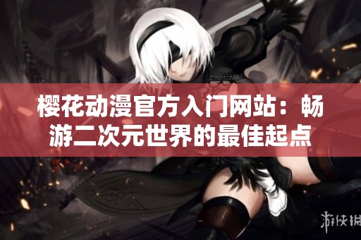 樱花动漫官方入门网站：畅游二次元世界的最佳起点