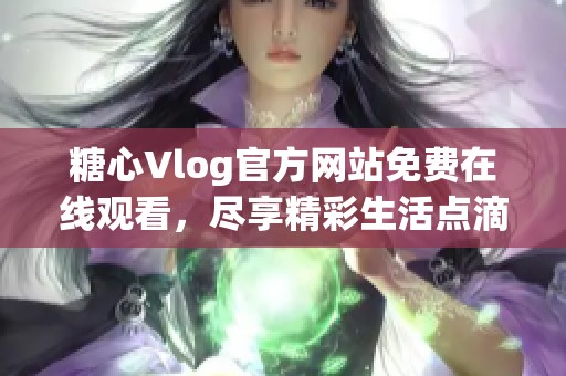 糖心Vlog官方网站免费在线观看，尽享精彩生活点滴