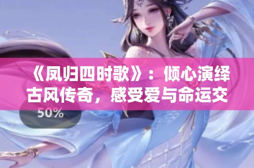 《凤归四时歌》：倾心演绎古风传奇，感受爱与命运交织的魅力