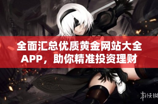 全面汇总优质黄金网站大全APP，助你精准投资理财