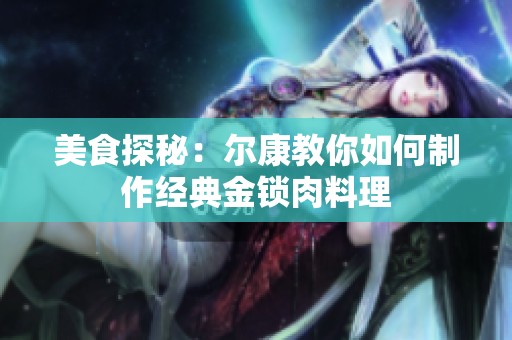 美食探秘：尔康教你如何制作经典金锁肉料理
