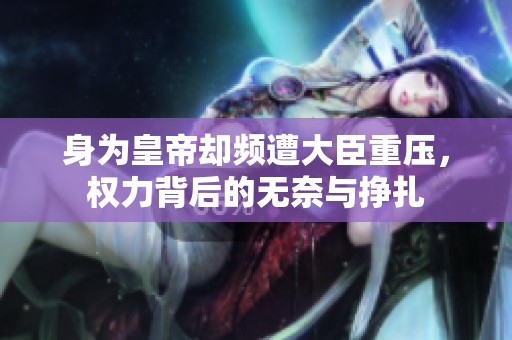 身为皇帝却频遭大臣重压，权力背后的无奈与挣扎