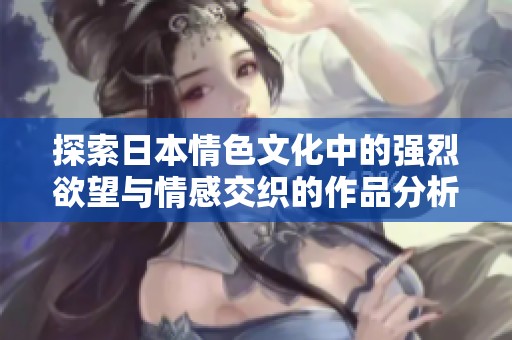 探索日本情色文化中的强烈欲望与情感交织的作品分析