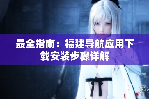 最全指南：福建导航应用下载安装步骤详解