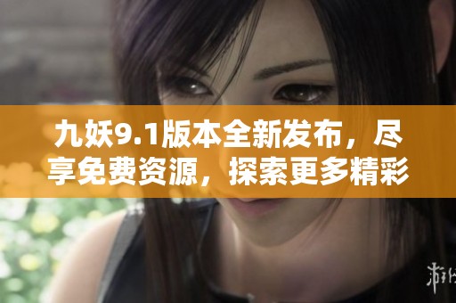 九妖9.1版本全新发布，尽享免费资源，探索更多精彩内容