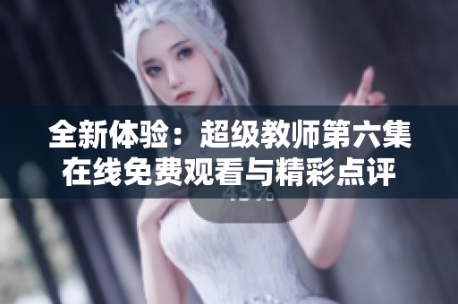 全新体验：超级教师第六集在线免费观看与精彩点评