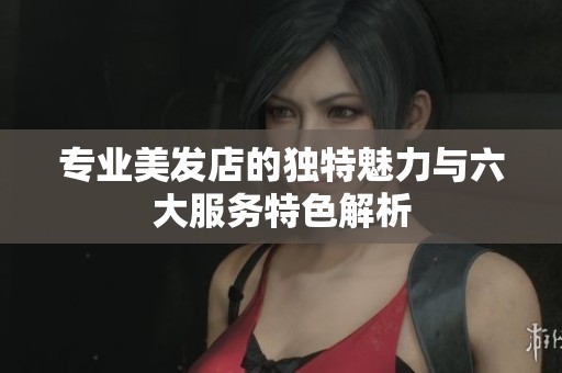 专业美发店的独特魅力与六大服务特色解析