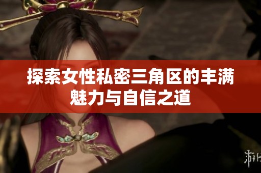 探索女性私密三角区的丰满魅力与自信之道