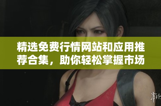 精选免费行情网站和应用推荐合集，助你轻松掌握市场动态