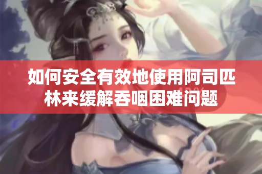 如何安全有效地使用阿司匹林来缓解吞咽困难问题