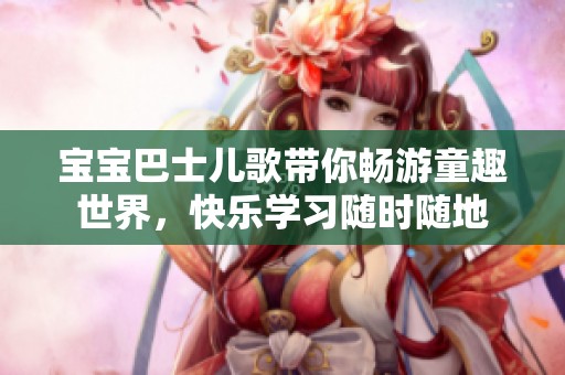 宝宝巴士儿歌带你畅游童趣世界，快乐学习随时随地