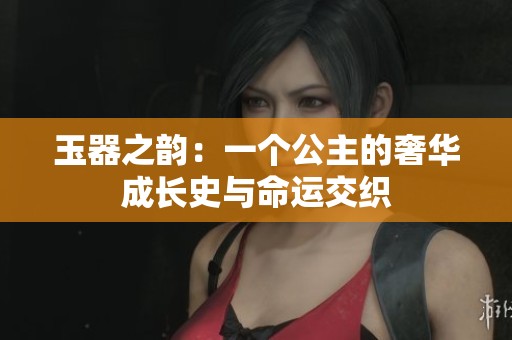 玉器之韵：一个公主的奢华成长史与命运交织