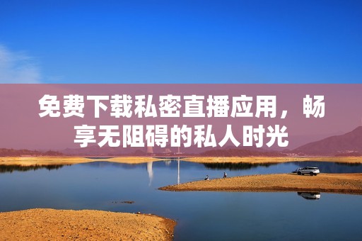 免费下载私密直播应用，畅享无阻碍的私人时光