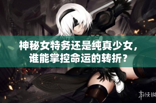 神秘女特务还是纯真少女，谁能掌控命运的转折？