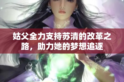 姑父全力支持苏清的改革之路，助力她的梦想追逐