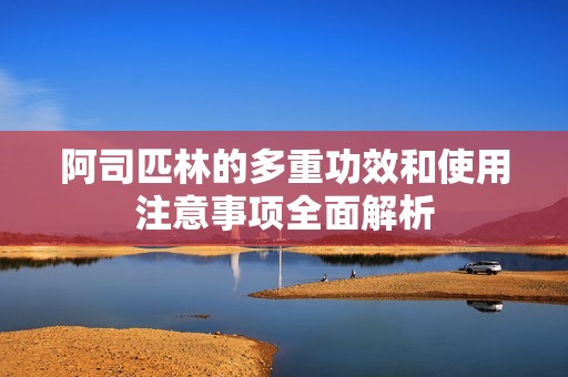 阿司匹林的多重功效和使用注意事项全面解析