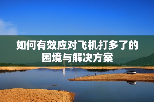 如何有效应对飞机打多了的困境与解决方案