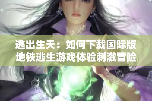 逃出生天：如何下载国际版地铁逃生游戏体验刺激冒险