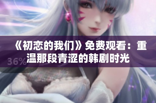《初恋的我们》免费观看：重温那段青涩的韩剧时光