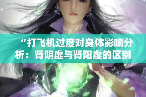 “打飞机过度对身体影响分析：肾阴虚与肾阳虚的区别”