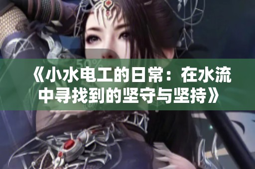 《小水电工的日常：在水流中寻找到的坚守与坚持》