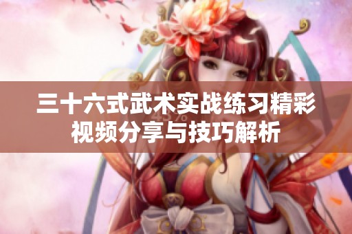 三十六式武术实战练习精彩视频分享与技巧解析