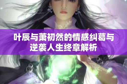 叶辰与萧初然的情感纠葛与逆袭人生终章解析