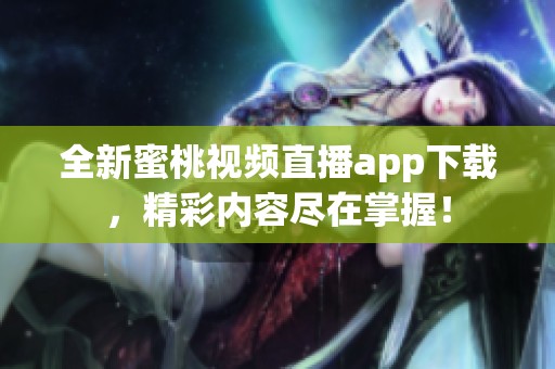 全新蜜桃视频直播app下载，精彩内容尽在掌握！