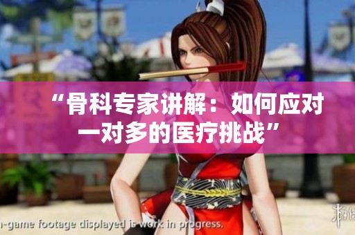 “骨科专家讲解：如何应对一对多的医疗挑战”