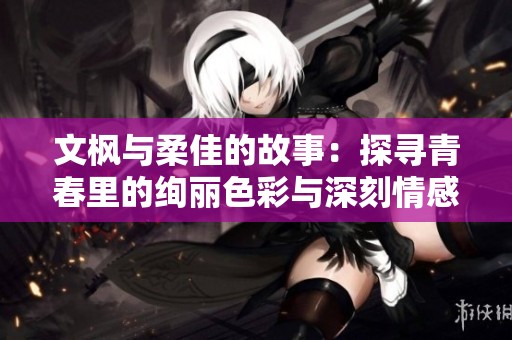 文枫与柔佳的故事：探寻青春里的绚丽色彩与深刻情感