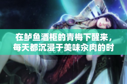 在鲈鱼酒柜的青梅下醒来，每天都沉浸于美味汆肉的时光