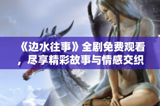 《边水往事》全剧免费观看，尽享精彩故事与情感交织