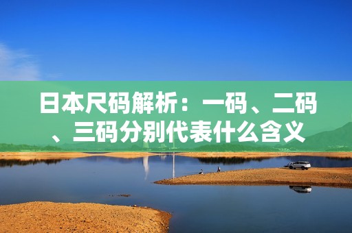 日本尺码解析：一码、二码、三码分别代表什么含义