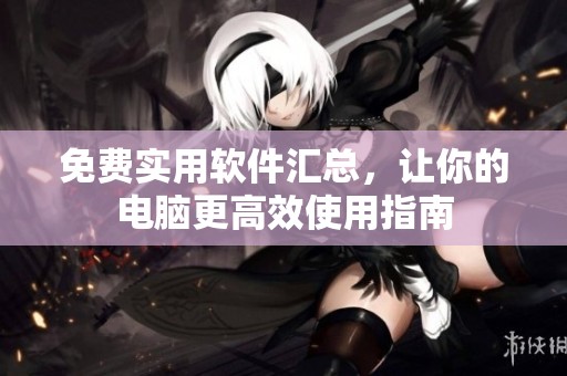 免费实用软件汇总，让你的电脑更高效使用指南