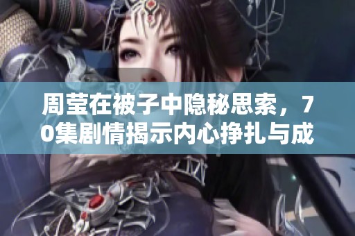 周莹在被子中隐秘思索，70集剧情揭示内心挣扎与成长