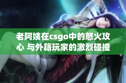 老阿姨在csgo中的怒火攻心 与外籍玩家的激烈碰撞