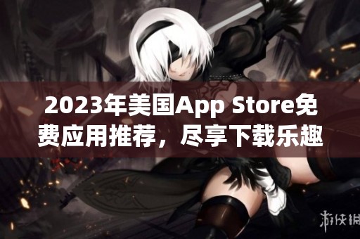 2023年美国App Store免费应用推荐，尽享下载乐趣