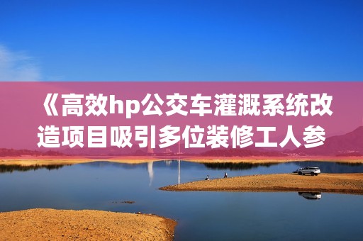 《高效hp公交车灌溉系统改造项目吸引多位装修工人参与》