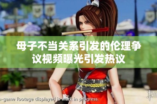 母子不当关系引发的伦理争议视频曝光引发热议