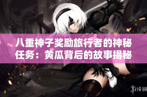 八重神子奖励旅行者的神秘任务：黄瓜背后的故事揭秘