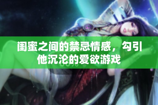 闺蜜之间的禁忌情感，勾引他沉沦的爱欲游戏